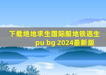 下载绝地求生国际服地铁逃生pu bg 2024最新版